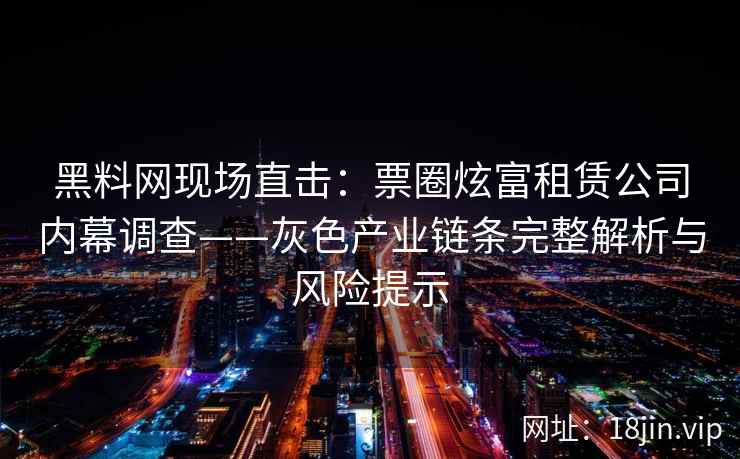 黑料网现场直击：票圈炫富租赁公司内幕调查——灰色产业链条完整解析与风险提示