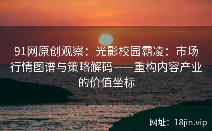 91网原创观察：光影校园霸凌：市场行情图谱与策略解码——重构内容产业的价值坐标