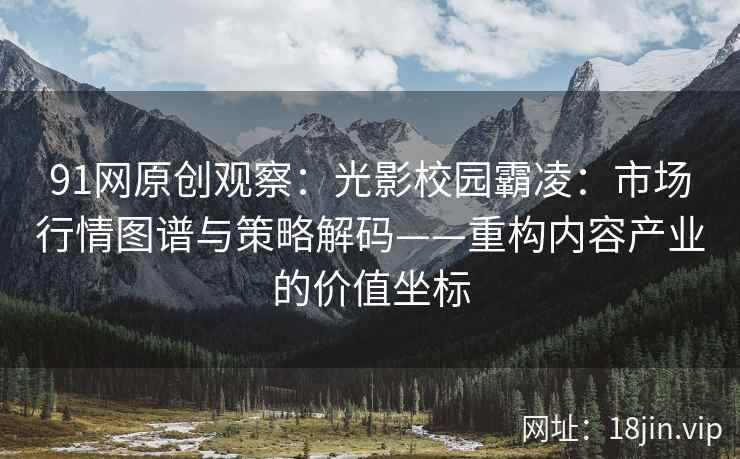 91网原创观察：光影校园霸凌：市场行情图谱与策略解码——重构内容产业的价值坐标