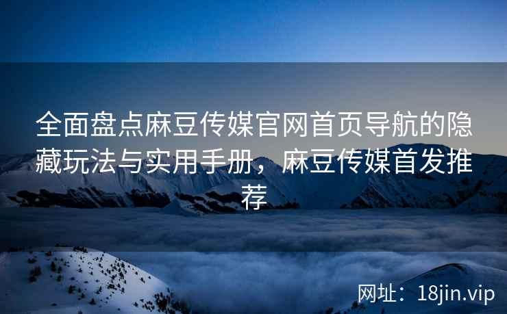 全面盘点麻豆传媒官网首页导航的隐藏玩法与实用手册，麻豆传媒首发推荐