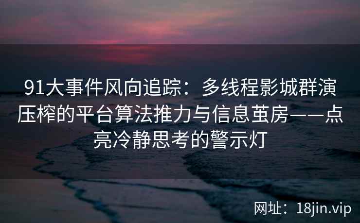 91大事件风向追踪：多线程影城群演压榨的平台算法推力与信息茧房——点亮冷静思考的警示灯
