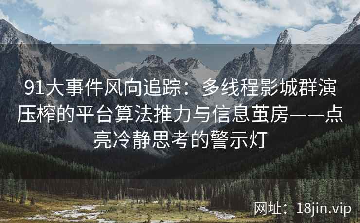91大事件风向追踪：多线程影城群演压榨的平台算法推力与信息茧房——点亮冷静思考的警示灯