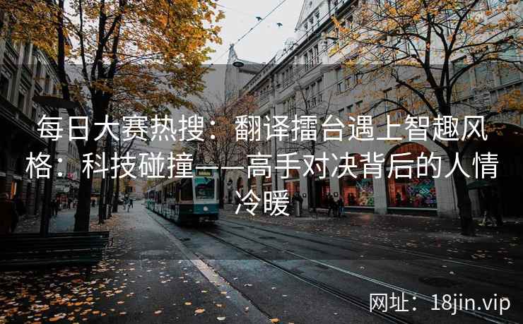 每日大赛热搜：翻译擂台遇上智趣风格：科技碰撞——高手对决背后的人情冷暖