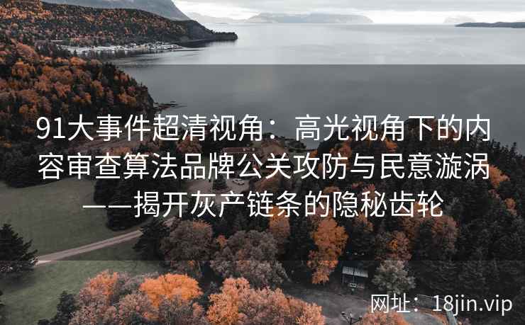 91大事件超清视角：高光视角下的内容审查算法品牌公关攻防与民意漩涡——揭开灰产链条的隐秘齿轮