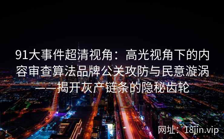 91大事件超清视角：高光视角下的内容审查算法品牌公关攻防与民意漩涡——揭开灰产链条的隐秘齿轮