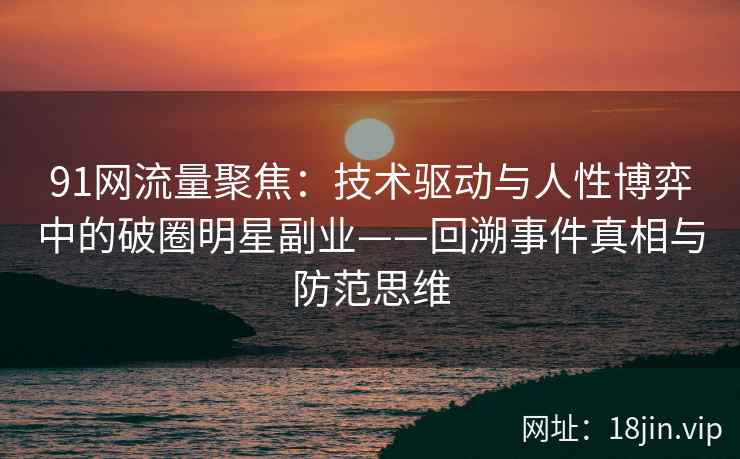 91网流量聚焦：技术驱动与人性博弈中的破圈明星副业——回溯事件真相与防范思维