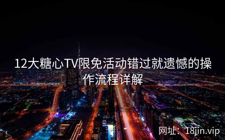 12大糖心TV限免活动错过就遗憾的操作流程详解