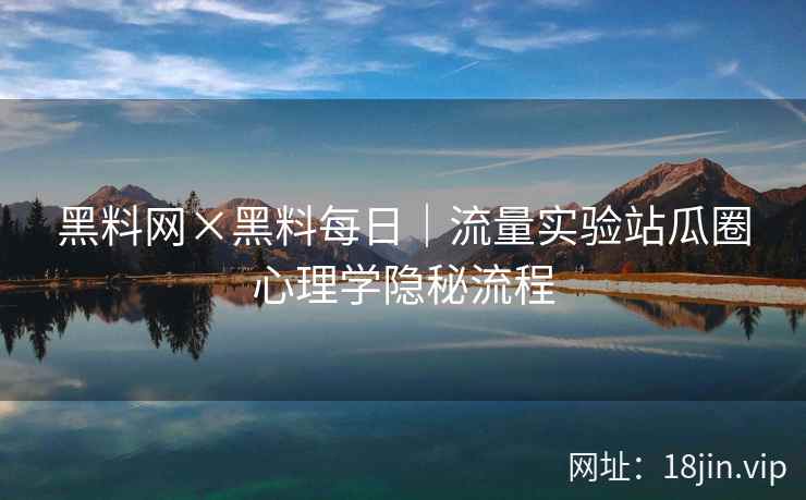 黑料网×黑料每日｜流量实验站瓜圈心理学隐秘流程