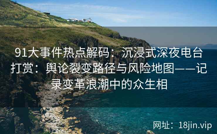 91大事件热点解码：沉浸式深夜电台打赏：舆论裂变路径与风险地图——记录变革浪潮中的众生相