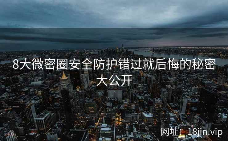 8大微密圈安全防护错过就后悔的秘密大公开
