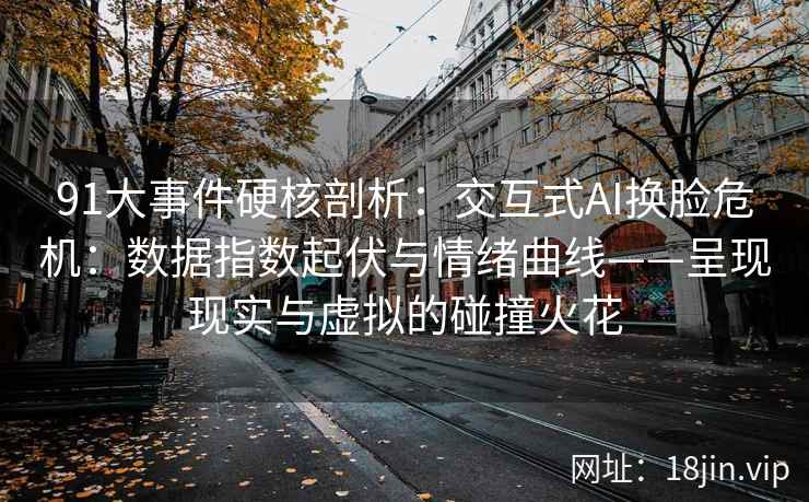 91大事件硬核剖析：交互式AI换脸危机：数据指数起伏与情绪曲线——呈现现实与虚拟的碰撞火花