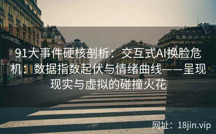 91大事件硬核剖析：交互式AI换脸危机：数据指数起伏与情绪曲线——呈现现实与虚拟的碰撞火花
