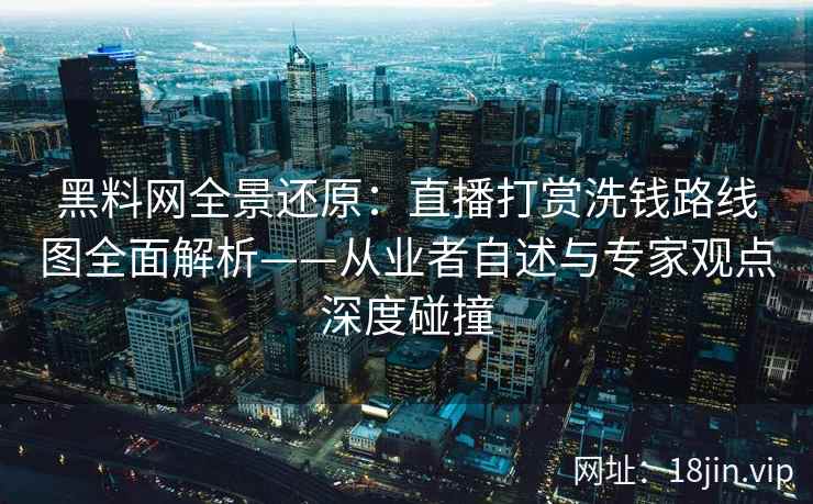 黑料网全景还原：直播打赏洗钱路线图全面解析——从业者自述与专家观点深度碰撞