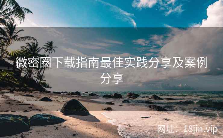 微密圈下载指南最佳实践分享及案例分享