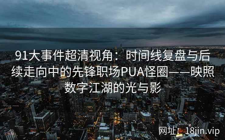 91大事件超清视角：时间线复盘与后续走向中的先锋职场PUA怪圈——映照数字江湖的光与影