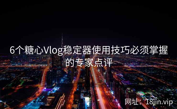 6个糖心Vlog稳定器使用技巧必须掌握的专家点评