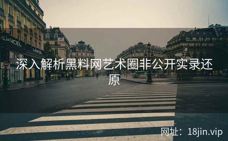 深入解析黑料网艺术圈非公开实录还原