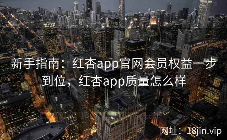 新手指南：红杏app官网会员权益一步到位，红杏app质量怎么样