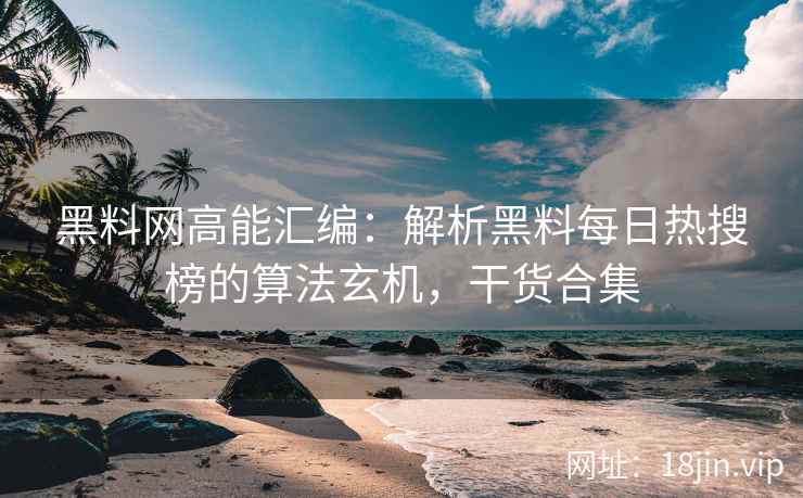 黑料网高能汇编：解析黑料每日热搜榜的算法玄机，干货合集