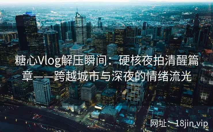糖心Vlog解压瞬间：硬核夜拍清醒篇章——跨越城市与深夜的情绪流光