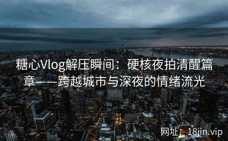 糖心Vlog解压瞬间：硬核夜拍清醒篇章——跨越城市与深夜的情绪流光
