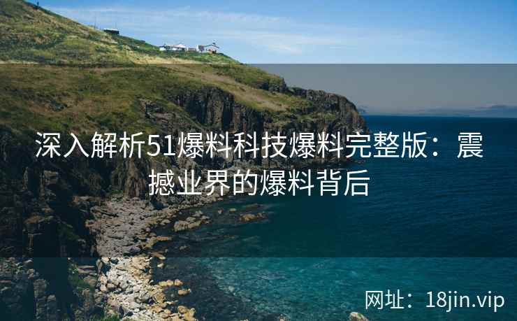 深入解析51爆料科技爆料完整版：震撼业界的爆料背后