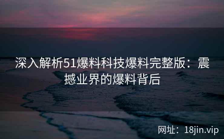 深入解析51爆料科技爆料完整版：震撼业界的爆料背后