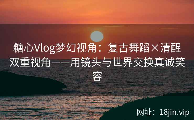 糖心Vlog梦幻视角：复古舞蹈×清醒双重视角——用镜头与世界交换真诚笑容