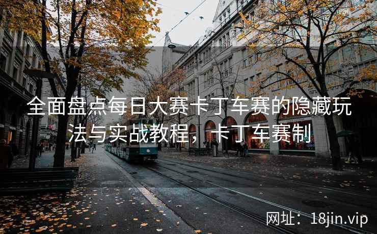 全面盘点每日大赛卡丁车赛的隐藏玩法与实战教程，卡丁车赛制