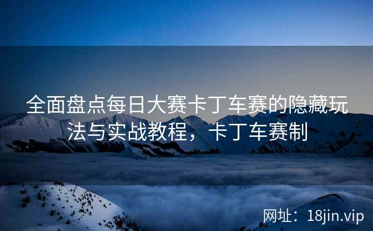 全面盘点每日大赛卡丁车赛的隐藏玩法与实战教程，卡丁车赛制