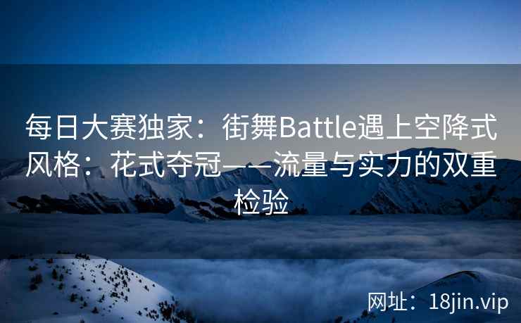 每日大赛独家：街舞Battle遇上空降式风格：花式夺冠——流量与实力的双重检验