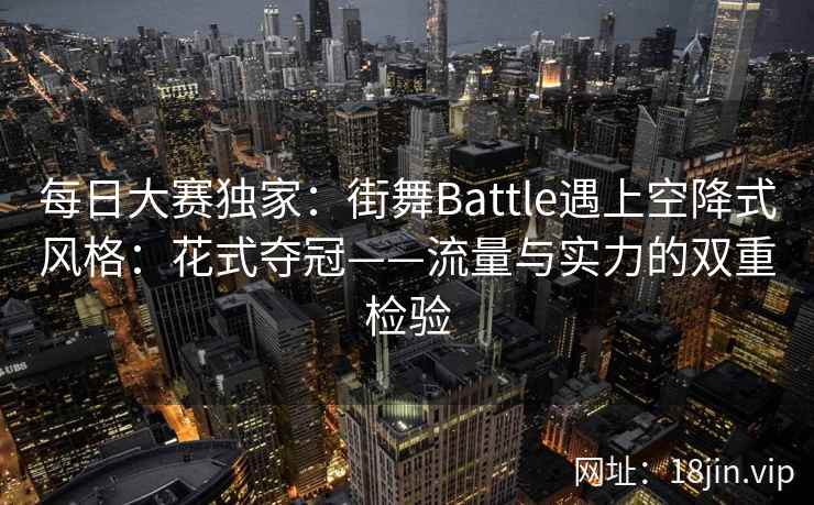 每日大赛独家：街舞Battle遇上空降式风格：花式夺冠——流量与实力的双重检验