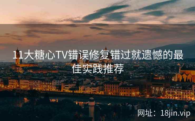 11大糖心TV错误修复错过就遗憾的最佳实践推荐