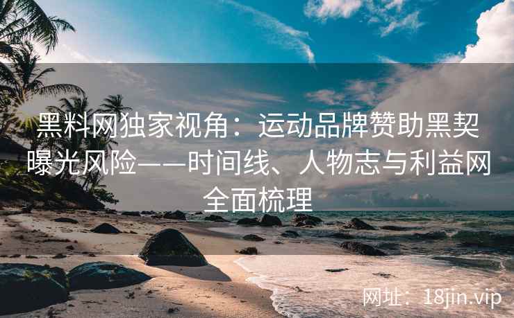 黑料网独家视角：运动品牌赞助黑契曝光风险——时间线、人物志与利益网全面梳理