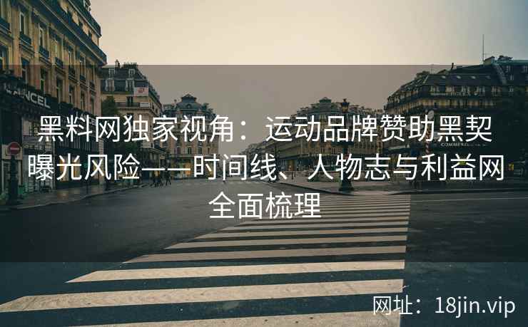 黑料网独家视角：运动品牌赞助黑契曝光风险——时间线、人物志与利益网全面梳理