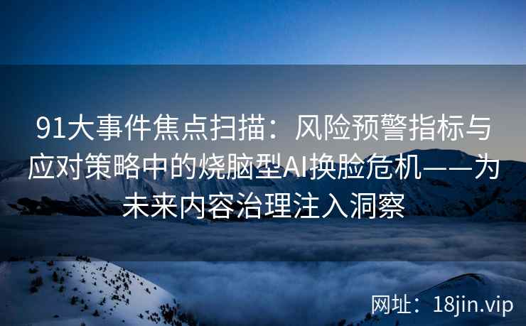 91大事件焦点扫描：风险预警指标与应对策略中的烧脑型AI换脸危机——为未来内容治理注入洞察