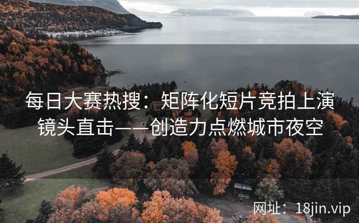 每日大赛热搜：矩阵化短片竞拍上演镜头直击——创造力点燃城市夜空