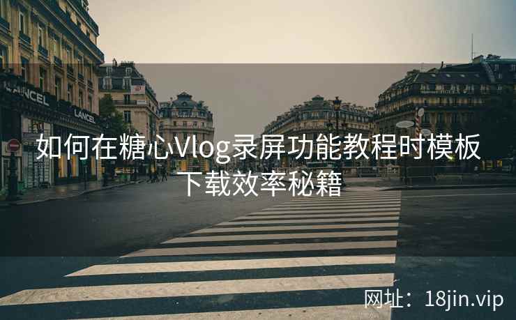 如何在糖心Vlog录屏功能教程时模板下载效率秘籍