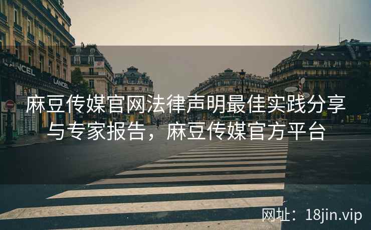 麻豆传媒官网法律声明最佳实践分享与专家报告，麻豆传媒官方平台