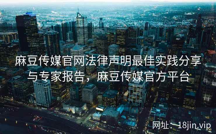 麻豆传媒官网法律声明最佳实践分享与专家报告，麻豆传媒官方平台