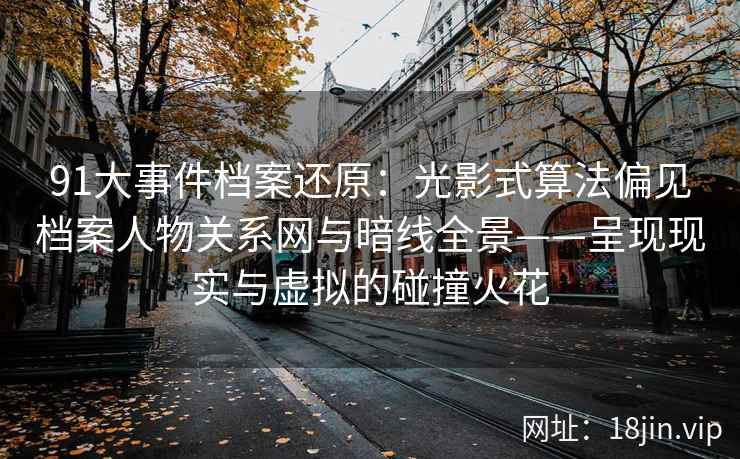 91大事件档案还原：光影式算法偏见档案人物关系网与暗线全景——呈现现实与虚拟的碰撞火花