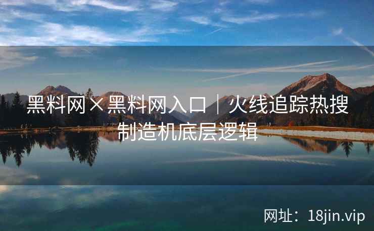 黑料网×黑料网入口｜火线追踪热搜制造机底层逻辑