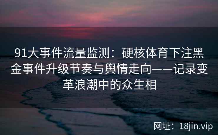 91大事件流量监测：硬核体育下注黑金事件升级节奏与舆情走向——记录变革浪潮中的众生相