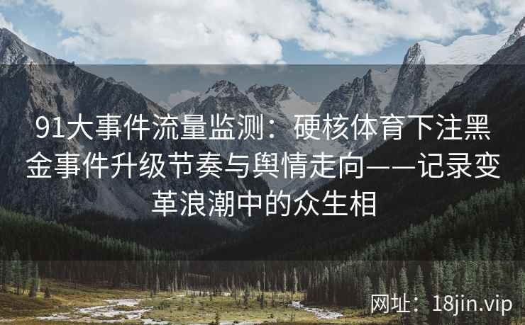 91大事件流量监测：硬核体育下注黑金事件升级节奏与舆情走向——记录变革浪潮中的众生相