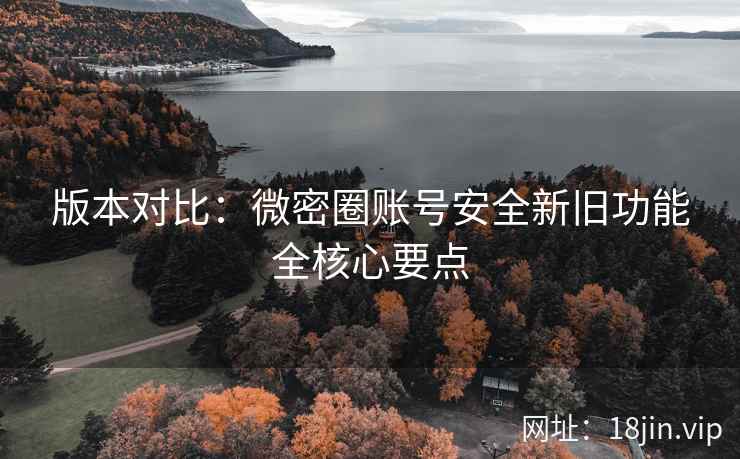 版本对比：微密圈账号安全新旧功能全核心要点