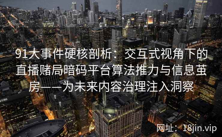 91大事件硬核剖析：交互式视角下的直播赌局暗码平台算法推力与信息茧房——为未来内容治理注入洞察