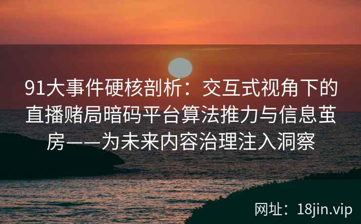 91大事件硬核剖析：交互式视角下的直播赌局暗码平台算法推力与信息茧房——为未来内容治理注入洞察