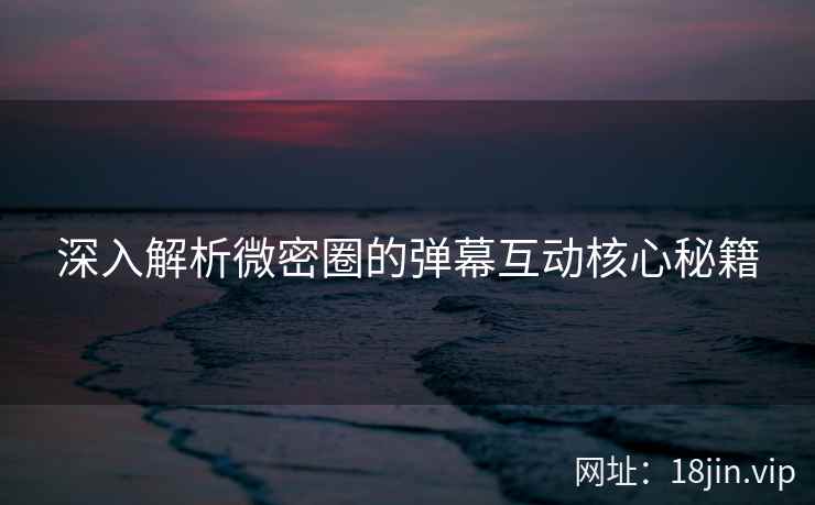 深入解析微密圈的弹幕互动核心秘籍