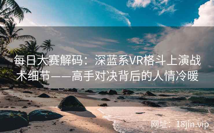 每日大赛解码：深蓝系VR格斗上演战术细节——高手对决背后的人情冷暖