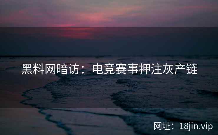 黑料网暗访：电竞赛事押注灰产链